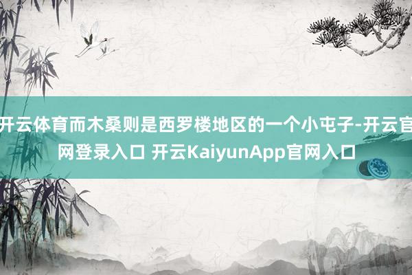 开云体育而木桑则是西罗楼地区的一个小屯子-开云官网登录入口 开云KaiyunApp官网入口