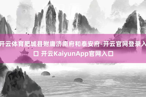 开云体育肥城县附庸济南府和泰安府-开云官网登录入口 开云KaiyunApp官网入口