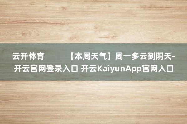 云开体育          【本周天气】周一多云到阴天-开云官网登录入口 开云KaiyunApp官网入口