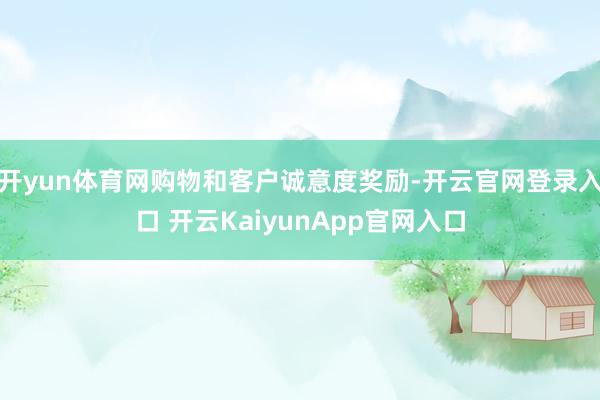 开yun体育网购物和客户诚意度奖励-开云官网登录入口 开云KaiyunApp官网入口