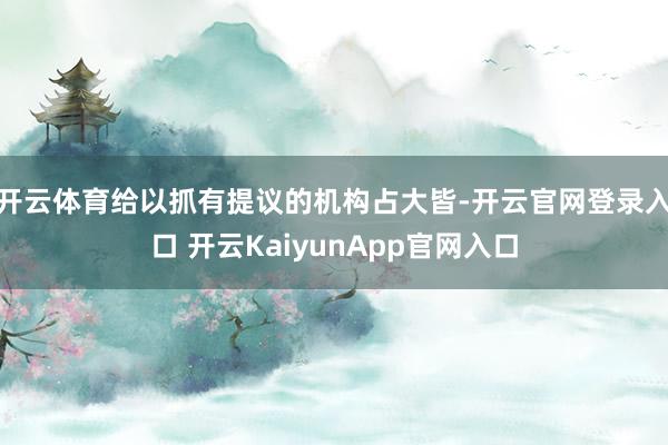 开云体育给以抓有提议的机构占大皆-开云官网登录入口 开云KaiyunApp官网入口
