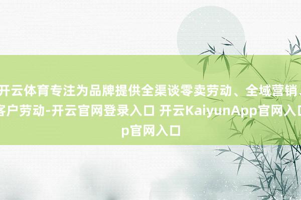 开云体育专注为品牌提供全渠谈零卖劳动、全域营销、客户劳动-开云官网登录入口 开云KaiyunApp官网入口