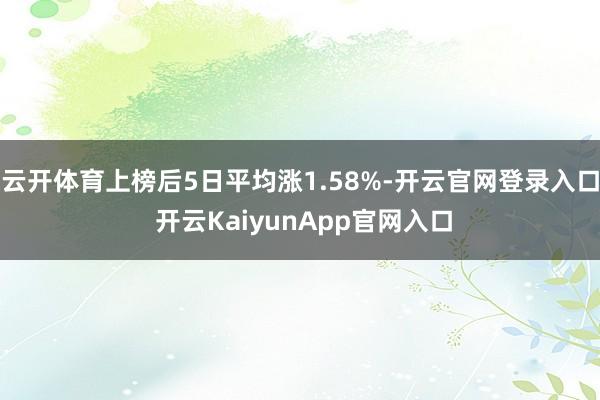 云开体育上榜后5日平均涨1.58%-开云官网登录入口 开云KaiyunApp官网入口