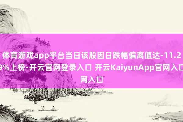 体育游戏app平台当日该股因日跌幅偏离值达-11.29%上榜-开云官网登录入口 开云KaiyunApp官网入口