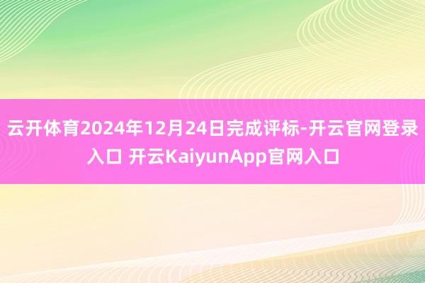 云开体育2024年12月24日完成评标-开云官网登录入口 开云KaiyunApp官网入口