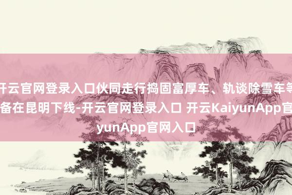 开云官网登录入口伙同走行捣固富厚车、轨谈除雪车等首批装备在昆明下线-开云官网登录入口 开云KaiyunApp官网入口