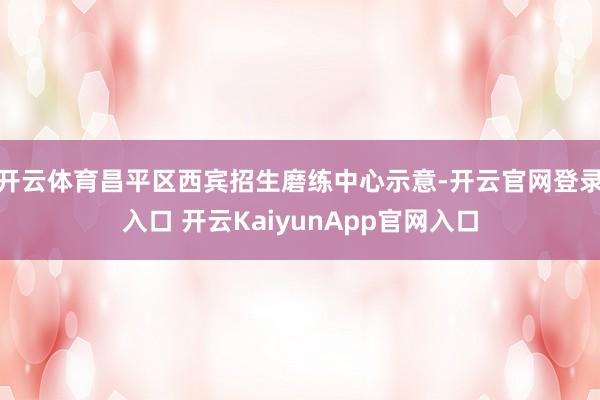开云体育昌平区西宾招生磨练中心示意-开云官网登录入口 开云KaiyunApp官网入口