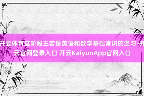 开云体育这阶段主若是英语和数学基础常识的温习-开云官网登录入口 开云KaiyunApp官网入口