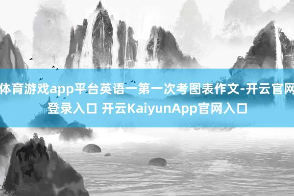 体育游戏app平台英语一第一次考图表作文-开云官网登录入口 开云KaiyunApp官网入口