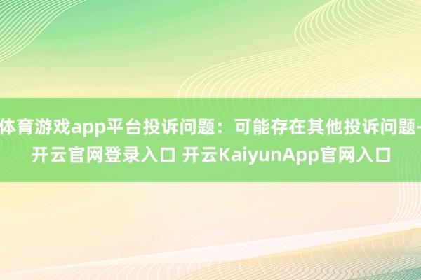 体育游戏app平台投诉问题：可能存在其他投诉问题-开云官网登录入口 开云KaiyunApp官网入口