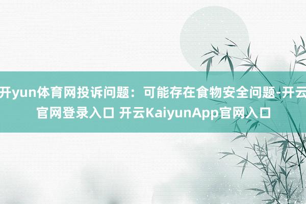 开yun体育网投诉问题：可能存在食物安全问题-开云官网登录入口 开云KaiyunApp官网入口