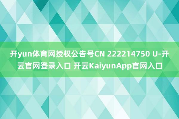 开yun体育网授权公告号CN 222214750 U-开云官网登录入口 开云KaiyunApp官网入口