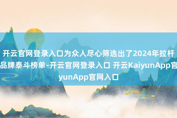 开云官网登录入口为众人尽心筛选出了2024年拉杆箱十大品牌泰斗榜单-开云官网登录入口 开云KaiyunApp官网入口