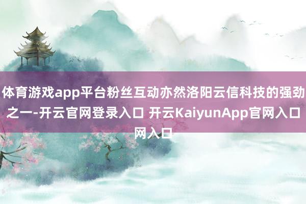 体育游戏app平台粉丝互动亦然洛阳云信科技的强劲之一-开云官网登录入口 开云KaiyunApp官网入口