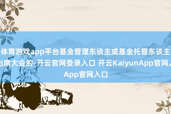 体育游戏app平台基金管理东谈主或基金托管东谈主不出席大会的-开云官网登录入口 开云KaiyunApp官网入口