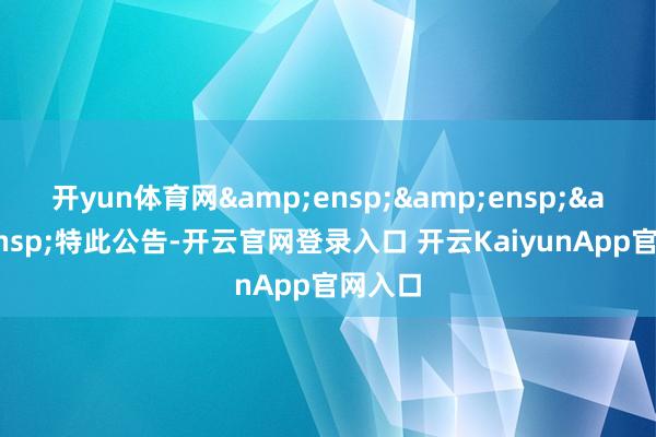 开yun体育网&ensp;&ensp;&ensp;特此公告-开云官网登录入口 开云KaiyunApp官网入口