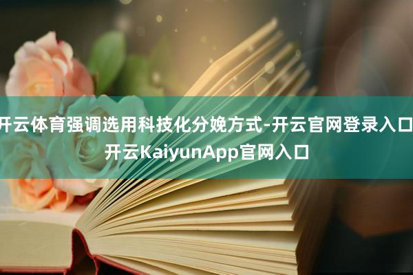 开云体育强调选用科技化分娩方式-开云官网登录入口 开云KaiyunApp官网入口