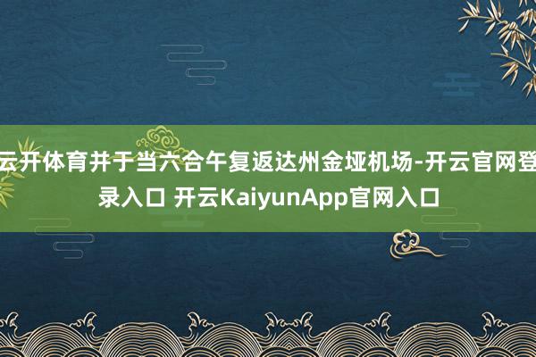 云开体育并于当六合午复返达州金垭机场-开云官网登录入口 开云KaiyunApp官网入口