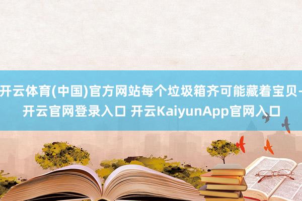 开云体育(中国)官方网站每个垃圾箱齐可能藏着宝贝-开云官网登录入口 开云KaiyunApp官网入口