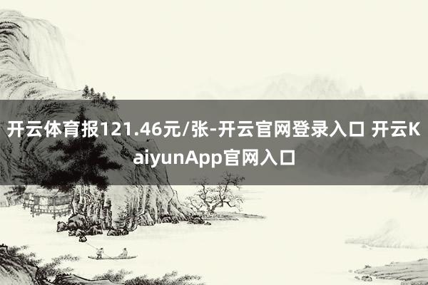 开云体育报121.46元/张-开云官网登录入口 开云KaiyunApp官网入口
