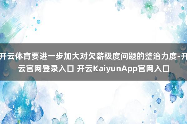 开云体育要进一步加大对欠薪极度问题的整治力度-开云官网登录入口 开云KaiyunApp官网入口