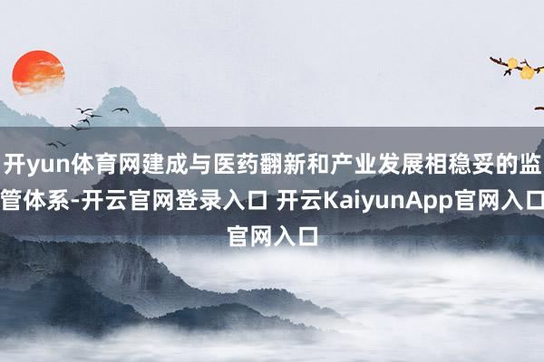 开yun体育网建成与医药翻新和产业发展相稳妥的监管体系-开云官网登录入口 开云KaiyunApp官网入口