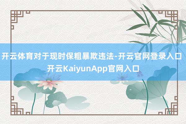 开云体育　　对于现时保粗暴欺违法-开云官网登录入口 开云KaiyunApp官网入口