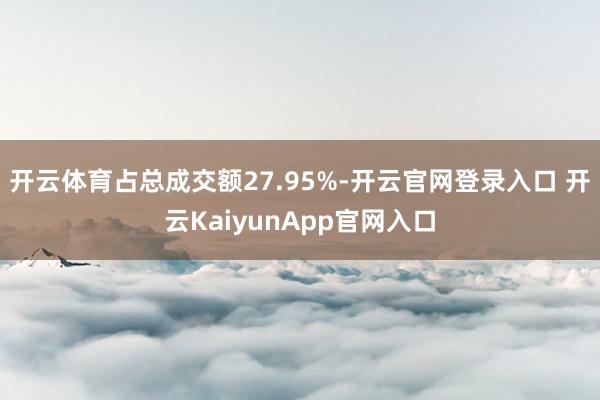 开云体育占总成交额27.95%-开云官网登录入口 开云KaiyunApp官网入口