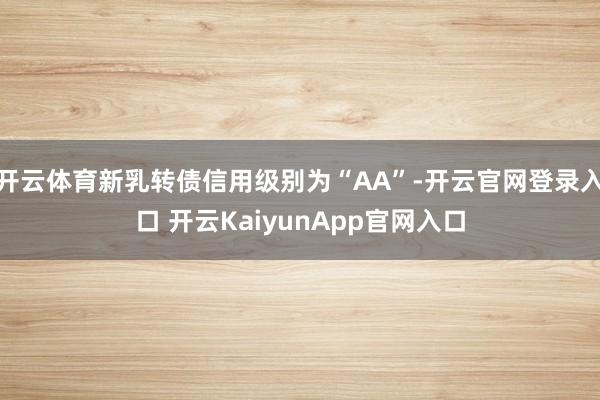 开云体育新乳转债信用级别为“AA”-开云官网登录入口 开云KaiyunApp官网入口