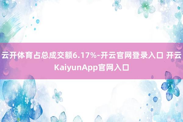 云开体育占总成交额6.17%-开云官网登录入口 开云KaiyunApp官网入口