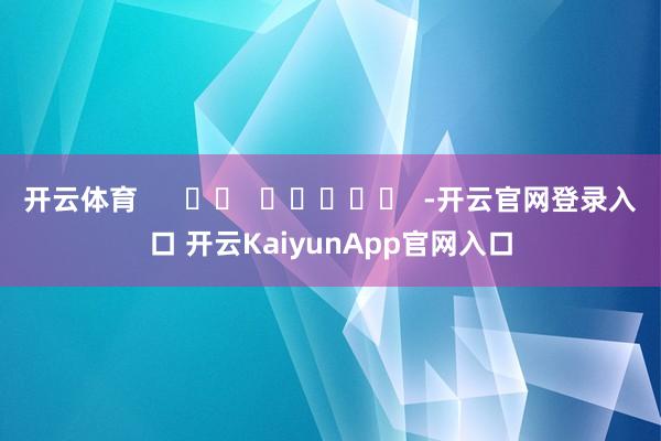 开云体育      		  					  -开云官网登录入口 开云KaiyunApp官网入口