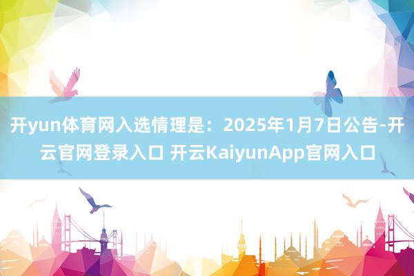 开yun体育网入选情理是：2025年1月7日公告-开云官网登录入口 开云KaiyunApp官网入口