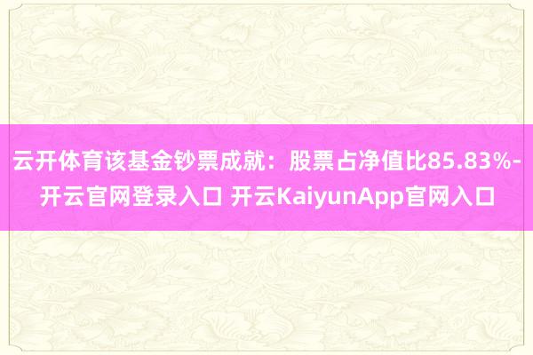 云开体育该基金钞票成就：股票占净值比85.83%-开云官网登录入口 开云KaiyunApp官网入口