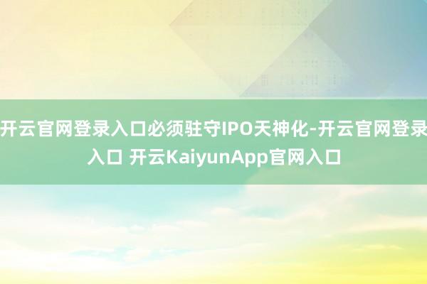 开云官网登录入口必须驻守IPO天神化-开云官网登录入口 开云KaiyunApp官网入口