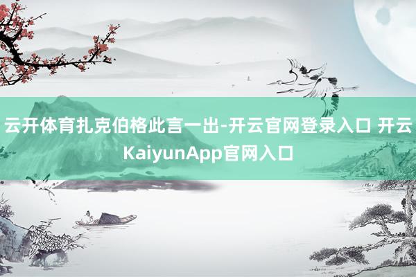 云开体育　　扎克伯格此言一出-开云官网登录入口 开云KaiyunApp官网入口