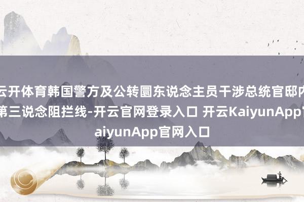 云开体育韩国警方及公转圜东说念主员干涉总统官邸内院 遭逢第三说念阻拦线-开云官网登录入口 开云KaiyunApp官网入口