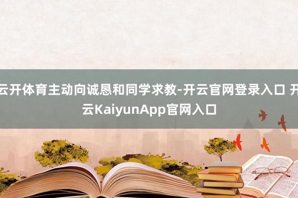 云开体育主动向诚恳和同学求教-开云官网登录入口 开云KaiyunApp官网入口