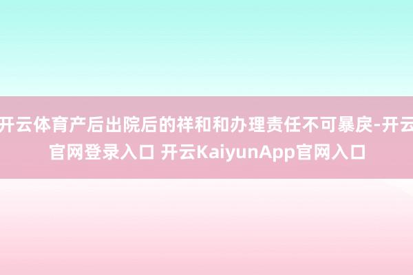 开云体育产后出院后的祥和和办理责任不可暴戾-开云官网登录入口 开云KaiyunApp官网入口