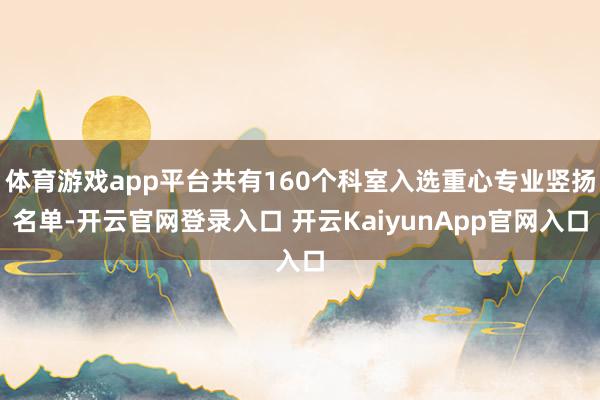 体育游戏app平台共有160个科室入选重心专业竖扬名单-开云官网登录入口 开云KaiyunApp官网入口