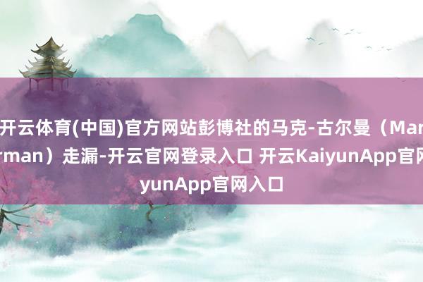 开云体育(中国)官方网站彭博社的马克-古尔曼（Mark Gurman）走漏-开云官网登录入口 开云KaiyunApp官网入口