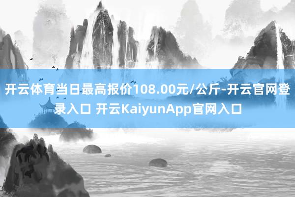 开云体育当日最高报价108.00元/公斤-开云官网登录入口 开云KaiyunApp官网入口
