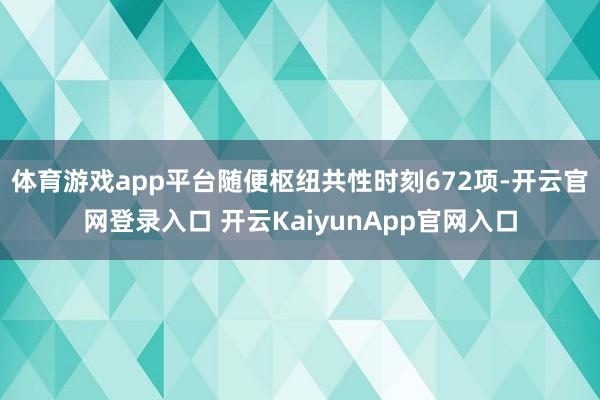 体育游戏app平台随便枢纽共性时刻672项-开云官网登录入口 开云KaiyunApp官网入口