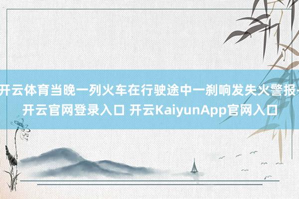 开云体育当晚一列火车在行驶途中一刹响发失火警报-开云官网登录入口 开云KaiyunApp官网入口