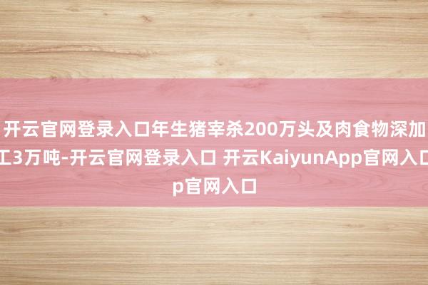 开云官网登录入口年生猪宰杀200万头及肉食物深加工3万吨-开云官网登录入口 开云KaiyunApp官网入口