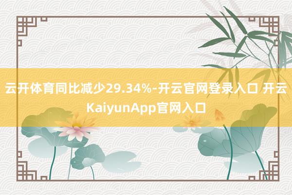 云开体育同比减少29.34%-开云官网登录入口 开云KaiyunApp官网入口
