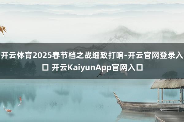 开云体育2025春节档之战细致打响-开云官网登录入口 开云KaiyunApp官网入口