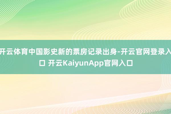 开云体育中国影史新的票房记录出身-开云官网登录入口 开云KaiyunApp官网入口