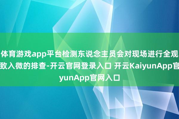 体育游戏app平台检测东说念主员会对现场进行全观念、密致入微的排查-开云官网登录入口 开云KaiyunApp官网入口