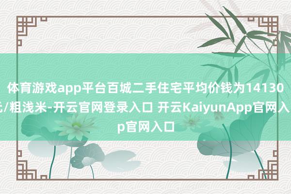 体育游戏app平台百城二手住宅平均价钱为14130元/粗浅米-开云官网登录入口 开云KaiyunApp官网入口