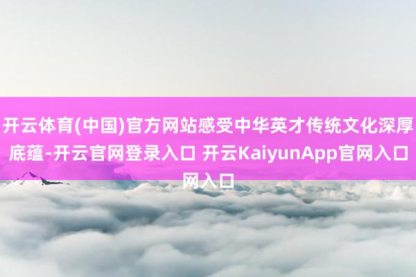 开云体育(中国)官方网站感受中华英才传统文化深厚底蕴-开云官网登录入口 开云KaiyunApp官网入口